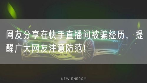 网友分享在快手直播间被骗经历，提醒广大网友注意防范！