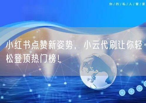 小红书点赞新姿势，小云代刷让你轻松登顶热门榜！