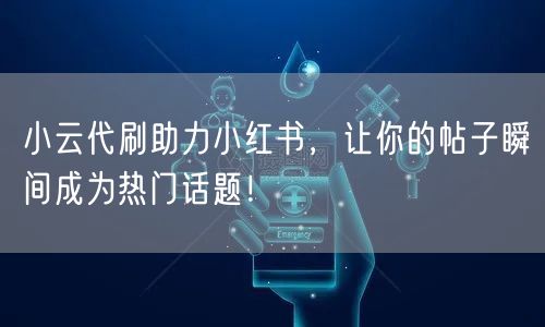小云代刷助力小红书，让你的帖子瞬间成为热门话题！
