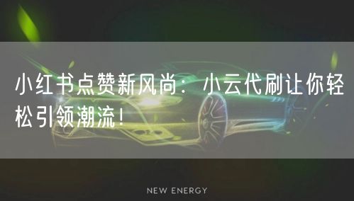 小红书点赞新风尚：小云代刷让你轻松引领潮流！