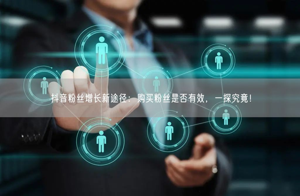 抖音粉丝增长新途径：购买粉丝是否有效，一探究竟！