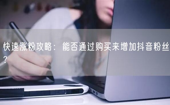 快速涨粉攻略：能否通过购买来增加抖音粉丝？