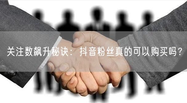 关注数飙升秘诀：抖音粉丝真的可以购买吗？