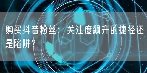 购买抖音粉丝：关注度飙升的捷径还是陷阱？