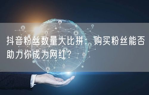 抖音粉丝数量大比拼：购买粉丝能否助力你成为网红？