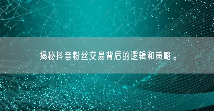 揭秘抖音粉丝交易背后的逻辑和策略。