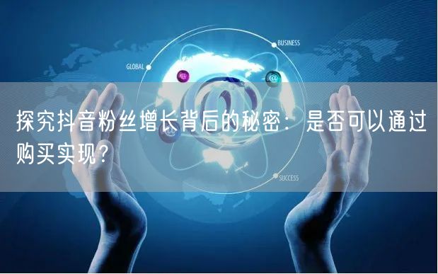 探究抖音粉丝增长背后的秘密：是否可以通过购买实现？