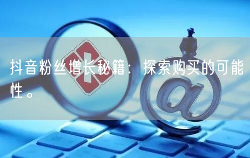 抖音粉丝增长秘籍：探索购买的可能性。