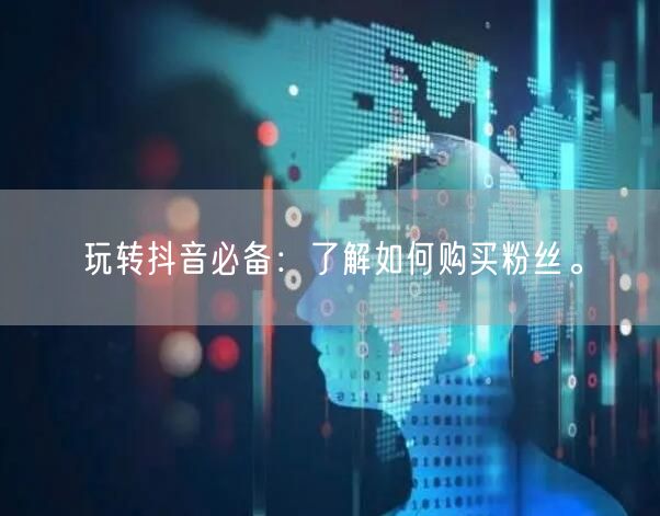 玩转抖音必备：了解如何购买粉丝。