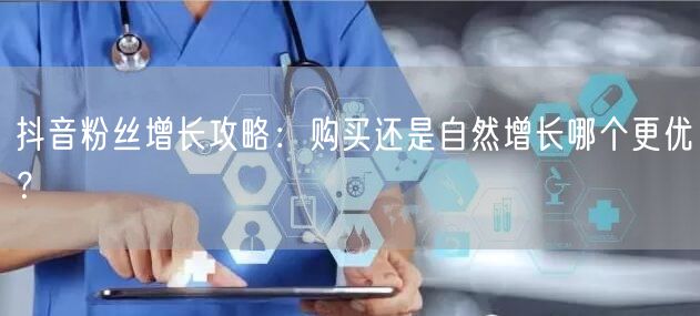 抖音粉丝增长攻略：购买还是自然增长哪个更优？