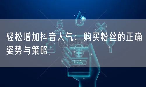 轻松增加抖音人气：购买粉丝的正确姿势与策略