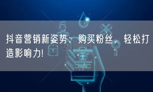 抖音营销新姿势：购买粉丝，轻松打造影响力!