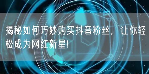 揭秘如何巧妙购买抖音粉丝，让你轻松成为网红新星!