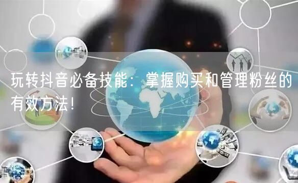 玩转抖音必备技能：掌握购买和管理粉丝的有效方法！