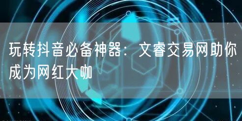 玩转抖音必备神器：文睿交易网助你成为网红大咖