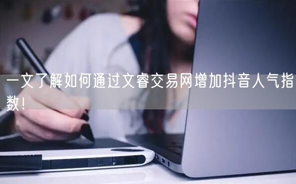一文了解如何通过文睿交易网增加抖音人气指数！