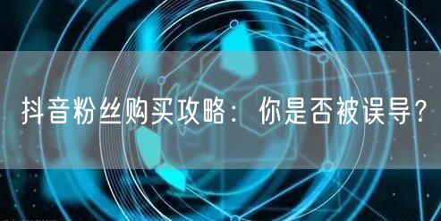 抖音粉丝购买攻略：你是否被误导？