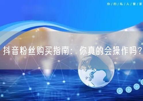 抖音粉丝购买指南：你真的会操作吗？