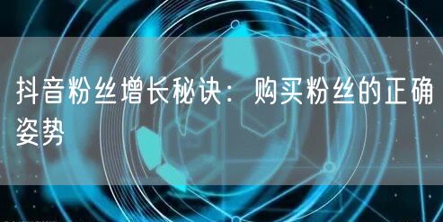 抖音粉丝增长秘诀：购买粉丝的正确姿势