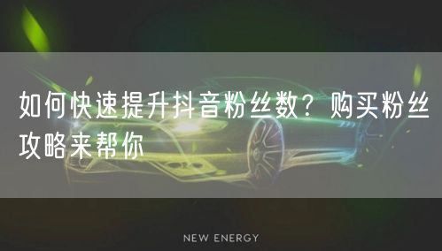 如何快速提升抖音粉丝数？购买粉丝攻略来帮你