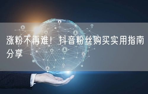 涨粉不再难！抖音粉丝购买实用指南分享