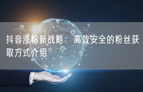 抖音涨粉新战略：高效安全的粉丝获取方式介绍