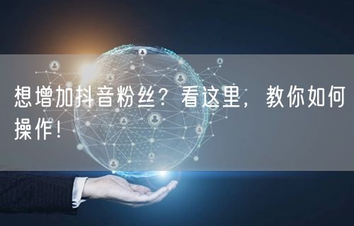 想增加抖音粉丝？看这里，教你如何操作！