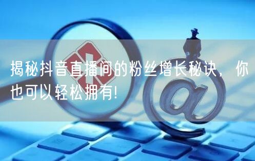 揭秘抖音直播间的粉丝增长秘诀，你也可以轻松拥有!