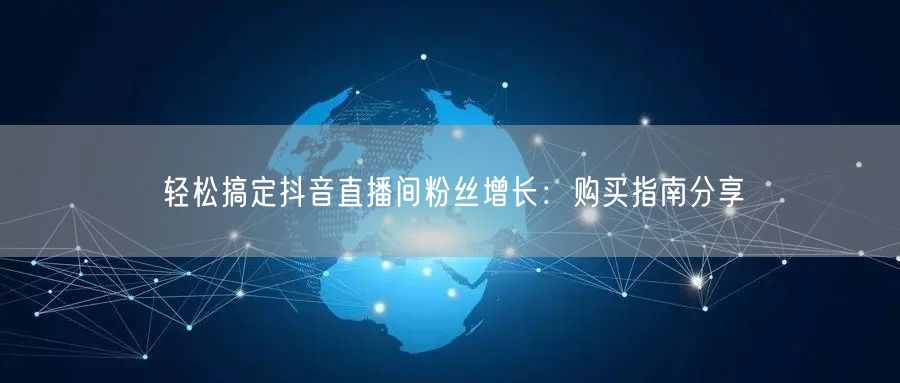 轻松搞定抖音直播间粉丝增长：购买指南分享