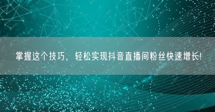 掌握这个技巧，轻松实现抖音直播间粉丝快速增长!