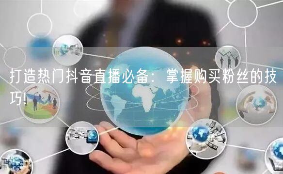 打造热门抖音直播必备：掌握购买粉丝的技巧!