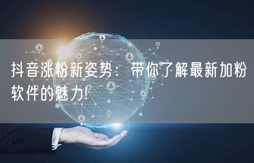 抖音涨粉新姿势：带你了解最新加粉软件的魅力!