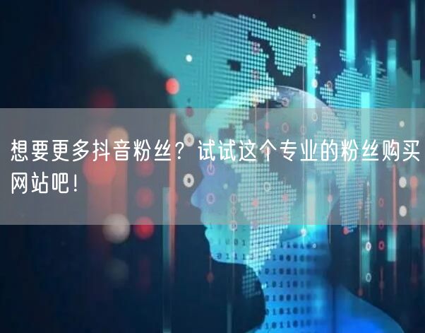 想要更多抖音粉丝？试试这个专业的粉丝购买网站吧！