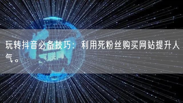 玩转抖音必备技巧：利用死粉丝购买网站提升人气。