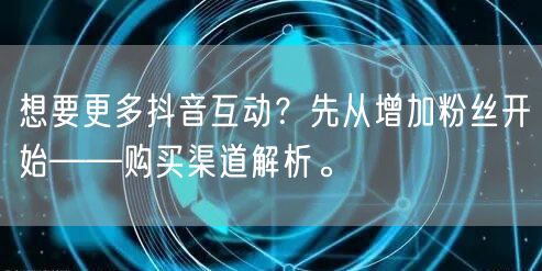 想要更多抖音互动？先从增加粉丝开始——购买渠道解析。