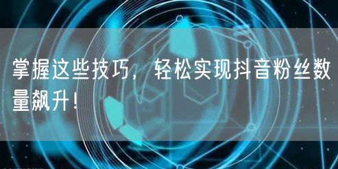 掌握这些技巧，轻松实现抖音粉丝数量飙升！