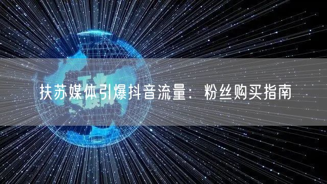 扶苏媒体引爆抖音流量：粉丝购买指南