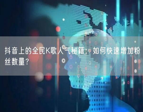 抖音上的全民K歌人气秘籍：如何快速增加粉丝数量？
