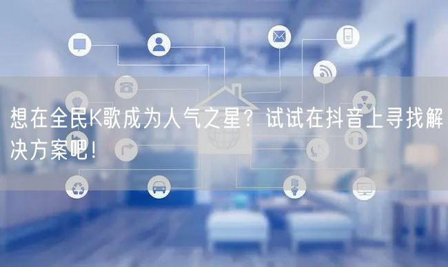 想在全民K歌成为人气之星？试试在抖音上寻找解决方案吧！