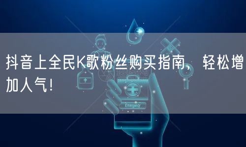 抖音上全民K歌粉丝购买指南，轻松增加人气！