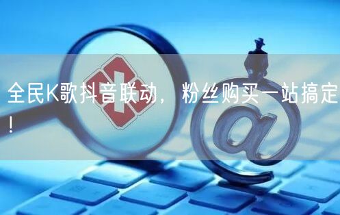 全民K歌抖音联动，粉丝购买一站搞定！