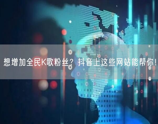 想增加全民K歌粉丝？抖音上这些网站能帮你！