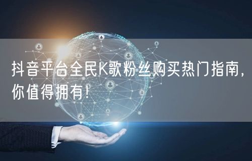 抖音平台全民K歌粉丝购买热门指南，你值得拥有！