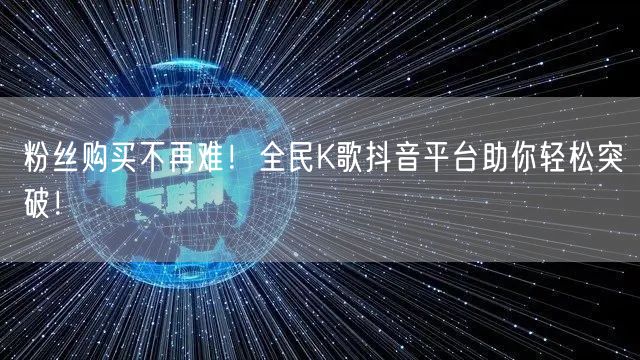 粉丝购买不再难！全民K歌抖音平台助你轻松突破！