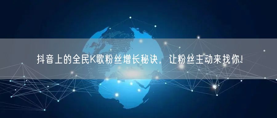 抖音上的全民K歌粉丝增长秘诀，让粉丝主动来找你！