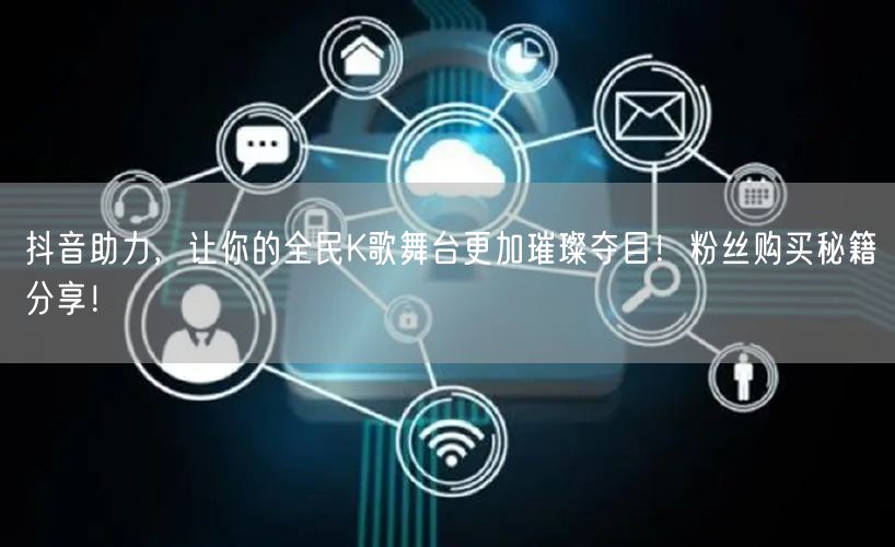 抖音助力，让你的全民K歌舞台更加璀璨夺目！粉丝购买秘籍分享！