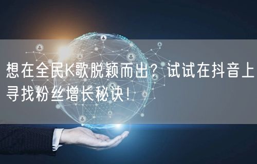 想在全民K歌脱颖而出？试试在抖音上寻找粉丝增长秘诀！
