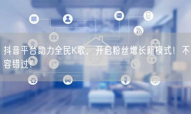 抖音平台助力全民K歌，开启粉丝增长新模式！不容错过！