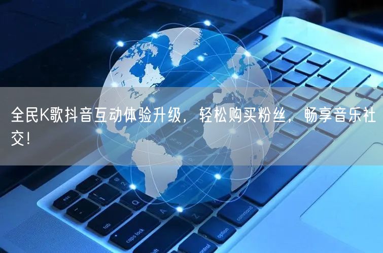全民K歌抖音互动体验升级，轻松购买粉丝，畅享音乐社交！