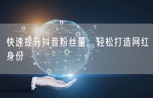 快速提升抖音粉丝量，轻松打造网红身份
